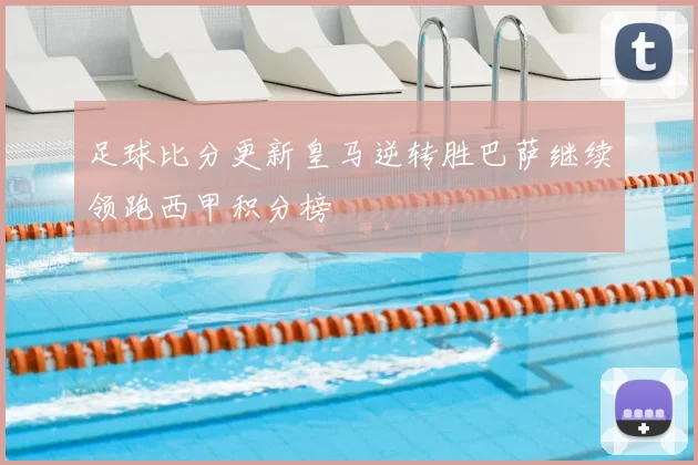 足球比分更新皇马逆转胜巴萨继续领跑西甲积分榜