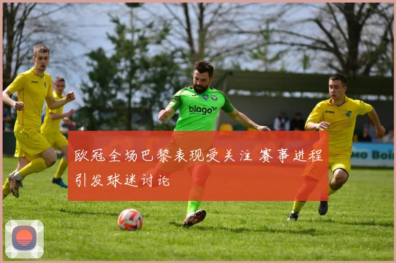 欧冠全场巴黎表现受关注 赛事进程引发球迷讨论