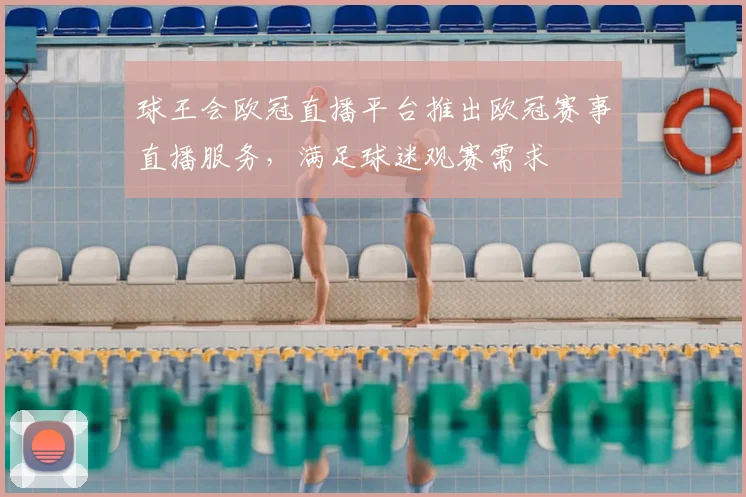 球王会欧冠直播平台推出欧冠赛事直播服务，满足球迷观赛需求