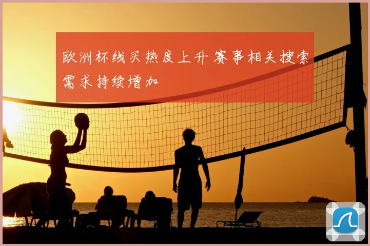 欧洲杯线买热度上升 赛事相关搜索需求持续增加