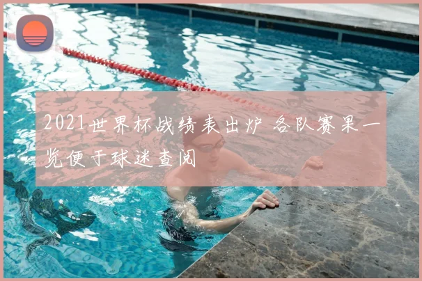 2021世界杯战绩表出炉 各队赛果一览便于球迷查阅