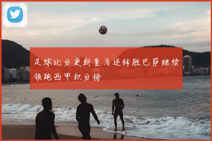 足球比分更新皇马逆转胜巴萨继续领跑西甲积分榜