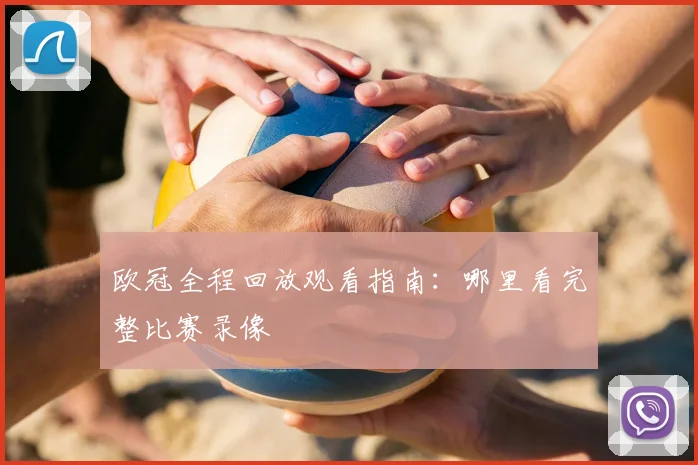 欧冠全程回放观看指南:哪里看完整比赛录像