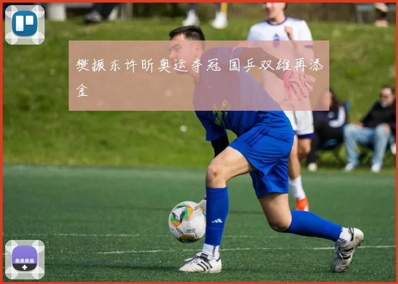 樊振东许昕奥运夺冠 国乒双雄再添金