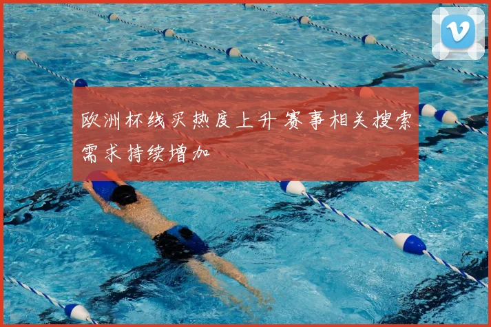 欧洲杯线买热度上升 赛事相关搜索需求持续增加