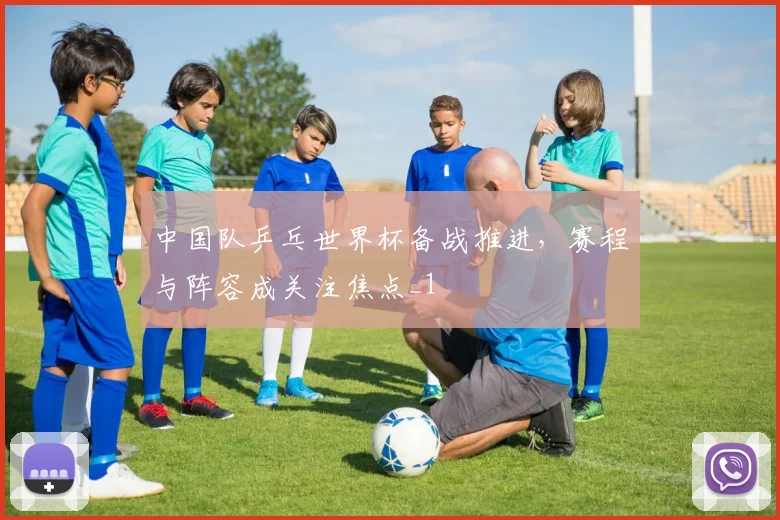 中国队乒乓世界杯备战推进,赛程与阵容成关注焦点_1