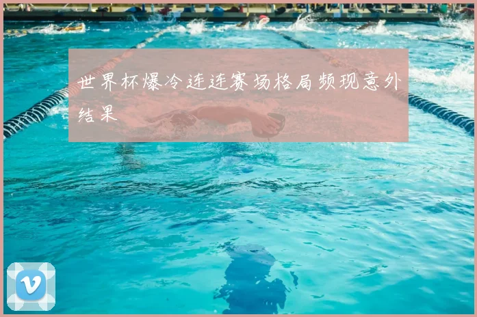 世界杯爆冷连连赛场格局频现意外结果