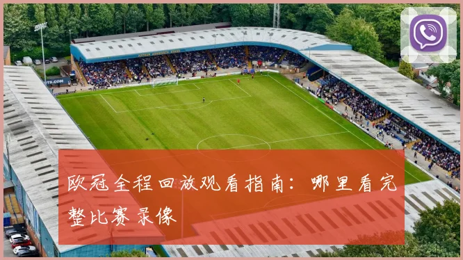 欧冠全程回放观看指南：哪里看完整比赛录像