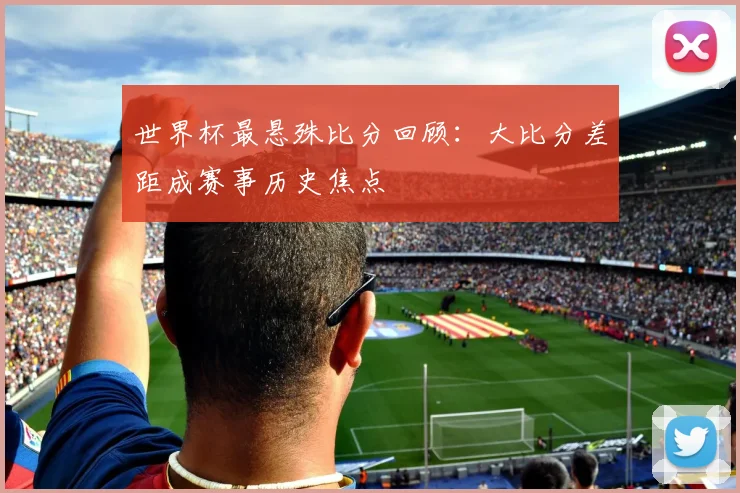 世界杯最悬殊比分回顾：大比分差距成赛事历史焦点